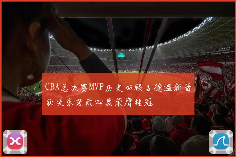 CBA总决赛MVP历史回顾古德温新晋获奖朱芳雨四度荣膺桂冠